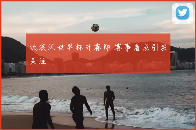 流浪汉世界杯开赛即 赛事看点引发关注