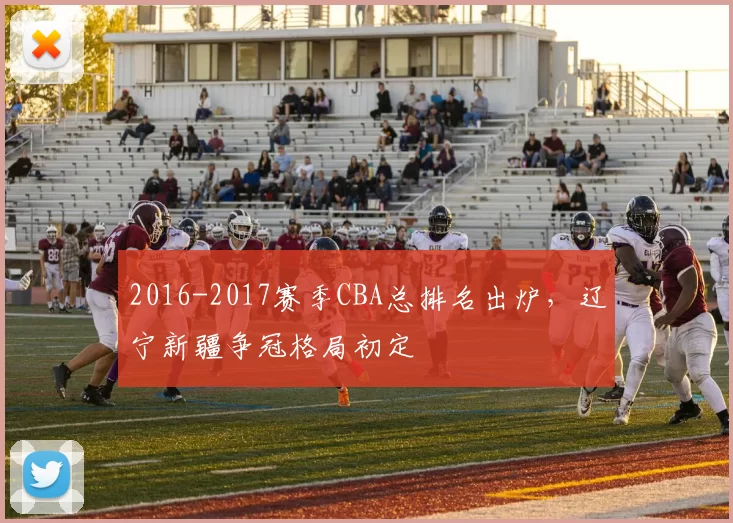 2016-2017赛季CBA总排名出炉，辽宁新疆争冠格局初定
