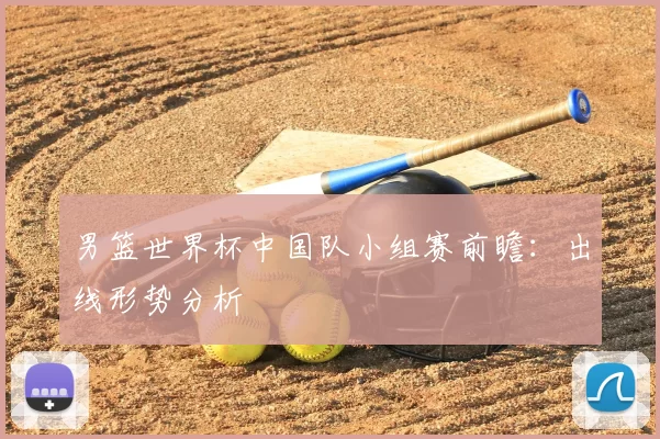 男篮世界杯中国队小组赛前瞻:出线形势分析