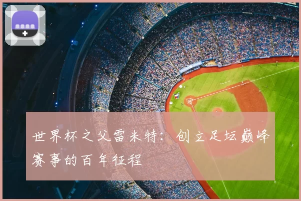 世界杯之父雷米特：创立足坛巅峰赛事的百年征程