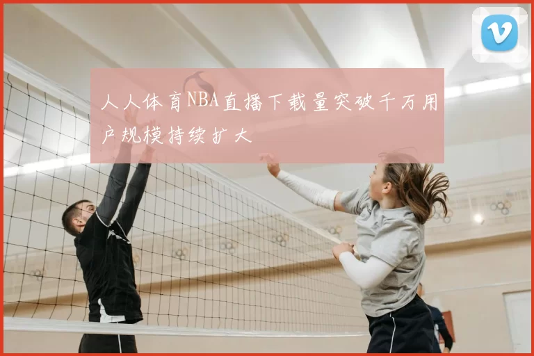 人人体育NBA直播下载量突破千万用户规模持续扩大