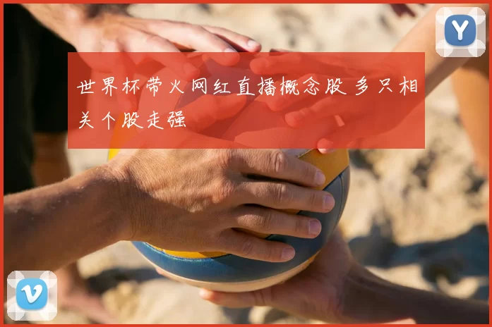 世界杯带火网红直播概念股 多只相关个股走强