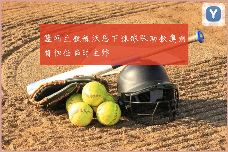 篮网主教练沃恩下课球队助教奥利将担任临时主帅