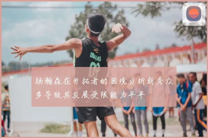 杨瀚森在开拓者的困境分析新秀众多导致其发展受限能力平平