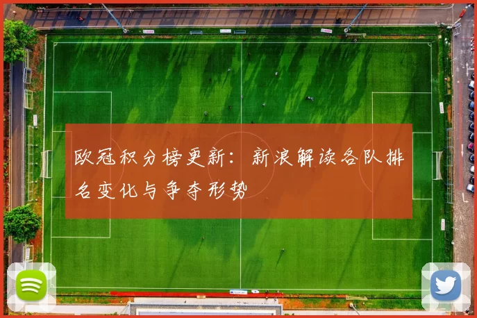 欧冠积分榜更新:新浪解读各队排名变化与争夺形势