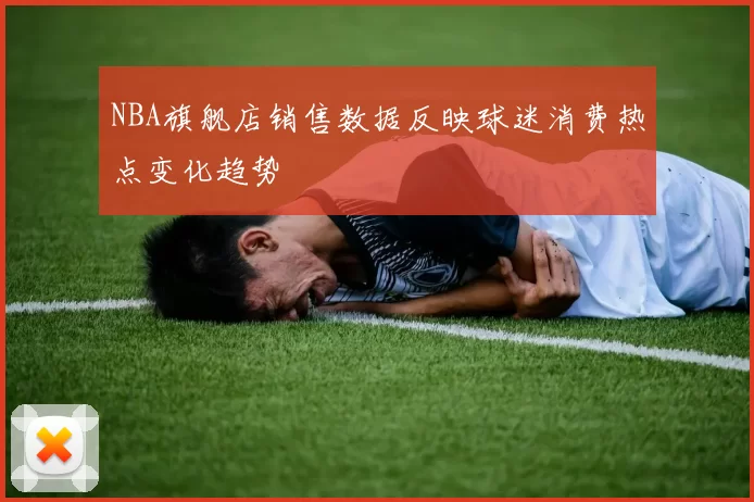 NBA旗舰店销售数据反映球迷消费热点变化趋势