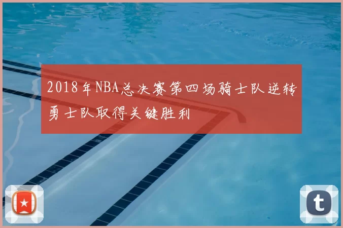 2018年NBA总决赛第四场骑士队逆转勇士队取得关键胜利